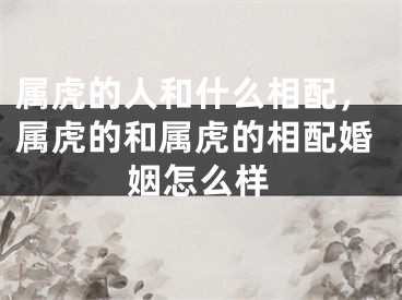 属虎的人和什么相配，属虎的和属虎的相配婚姻怎么样