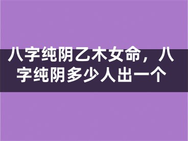 八字纯阴乙木女命,八字纯阴多少人出一个