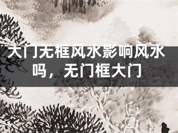 大门无框风水影响风水吗，无门框大门