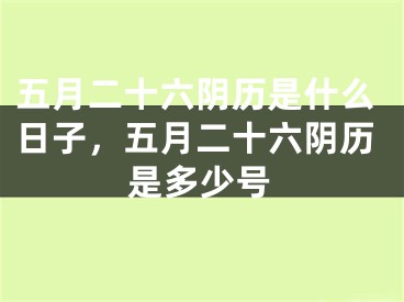 五月二十六阴历是什么日子，五月二十六阴历是多少号