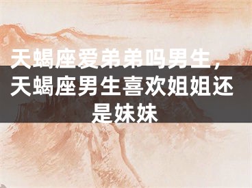 天蝎座爱弟弟吗男生,天蝎座男生喜欢姐姐还是妹妹