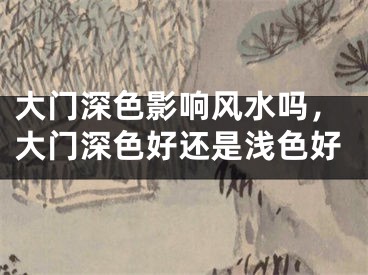 大门深色影响风水吗，大门深色好还是浅色好