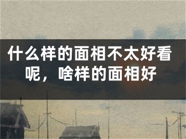 什么样的面相不太好看呢，啥样的面相好