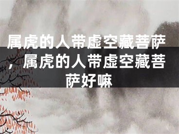 属虎的人带虚空藏菩萨，属虎的人带虚空藏菩萨好嘛