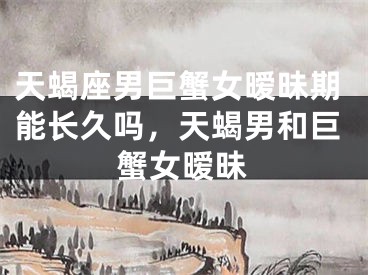 天蝎座男巨蟹女暧昧期能长久吗,天蝎男和巨蟹女暧昧