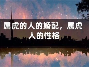 属虎的人的婚配，属虎人的性格