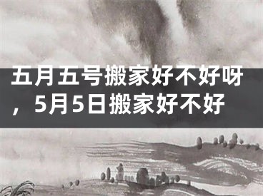 五月五号搬家好不好呀,5月5日搬家好不好