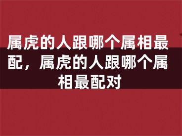 属虎的人跟哪个属相最配，属虎的人跟哪个属相最配对