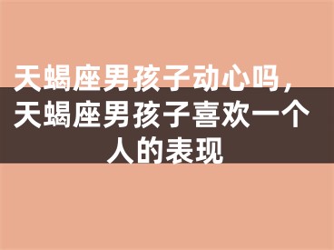 天蝎座男孩子动心吗,天蝎座男孩子喜欢一个人的表现