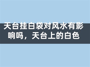天台挂白袋对风水有影响吗，天台上的白色