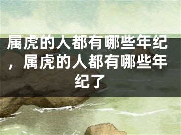 属虎的人都有哪些年纪，属虎的人都有哪些年纪了