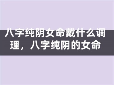 八字纯阴女命戴什么调理,八字纯阴的女命