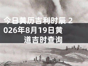 今日黄历吉利时辰 2026年8月19日黄道吉时查询