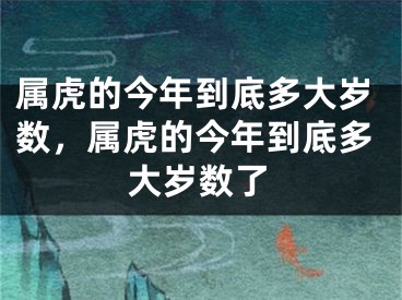 属虎的今年到底多大岁数，属虎的今年到底多大岁数了