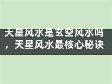 天星风水是玄空风水吗,天星风水最核心秘诀