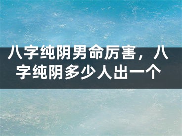 八字纯阴男命厉害,八字纯阴多少人出一个