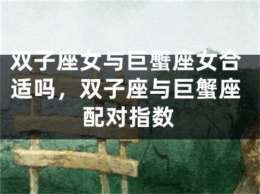双子座女与巨蟹座女合适吗，双子座与巨蟹座配对指数