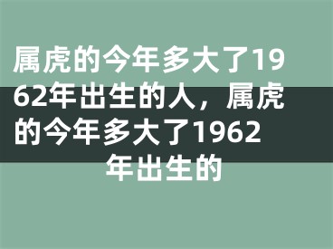 属虎的今年多大了1962年出生的人，属虎的今年多大了1962年出生的