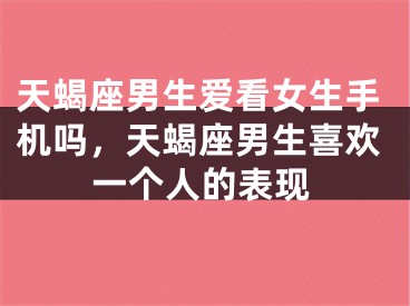 天蝎座男生爱看女生手机吗，天蝎座男生喜欢一个人的表现