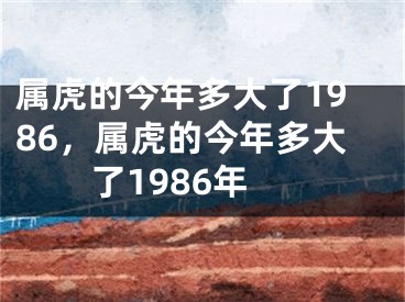 属虎的今年多大了1986，属虎的今年多大了1986年