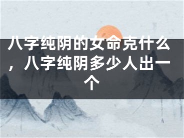 八字纯阴的女命克什么,八字纯阴多少人出一个