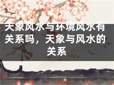 天象风水与环境风水有关系吗，天象与风水的关系