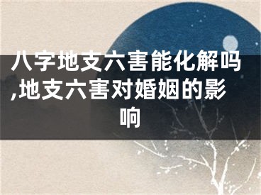八字地支六害能化解吗,地支六害对婚姻的影响