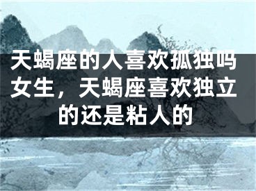 天蝎座的人喜欢孤独吗女生，天蝎座喜欢独立的还是粘人的