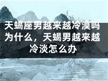 天蝎座男越来越冷漠吗为什么,天蝎男越来越冷淡怎么办