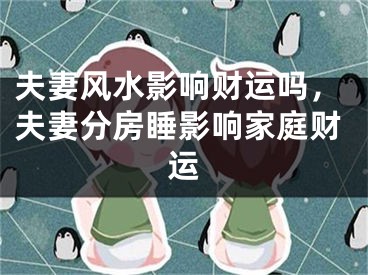 夫妻风水影响财运吗，夫妻分房睡影响家庭财运