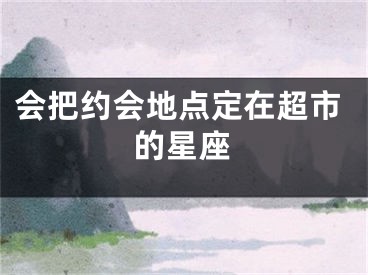 会把约会地点定在超市的星座