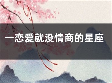 一恋爱就没情商的星座