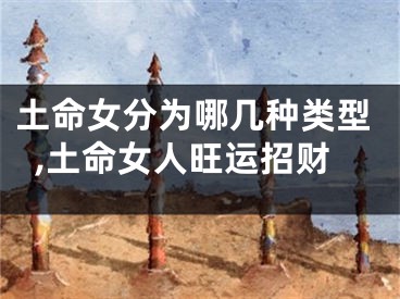 土命女分为哪几种类型,土命女人旺运招财