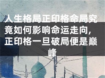 人生格局正印格命局究竟如何影响命运走向,正印格一旦破局便是巅峰