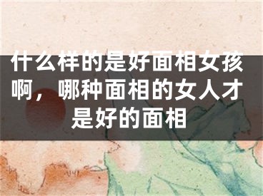 什么样的是好面相女孩啊，哪种面相的女人才是好的面相