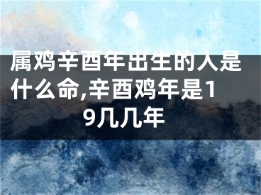属鸡辛酉年出生的人是什么命,辛酉鸡年是19几几年