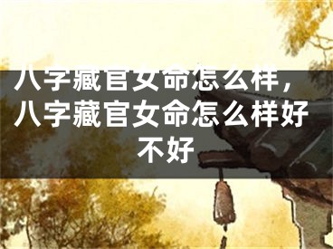 八字藏官女命怎么样，八字藏官女命怎么样好不好