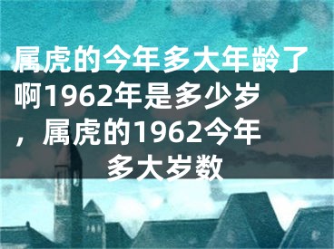属虎的今年多大年龄了啊1962年是多少岁，属虎的1962今年多大岁数