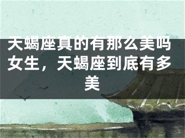 天蝎座真的有那么美吗女生，天蝎座到底有多美