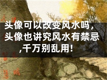 头像可以改变风水吗，头像也讲究风水有禁忌,千万别乱用!