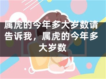 属虎的今年多大岁数请告诉我，属虎的今年多大岁数