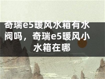 奇瑞e5暖风水箱有水阀吗，奇瑞e5暖风小水箱在哪