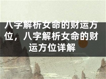 八字解析女命的财运方位，八字解析女命的财运方位详解