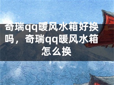 奇瑞qq暖风水箱好换吗,奇瑞qq暖风水箱怎么换