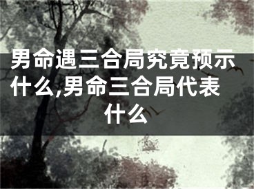 男命遇三合局究竟预示什么,男命三合局代表什么