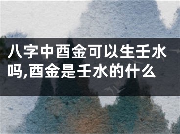 八字中酉金可以生壬水吗,酉金是壬水的什么