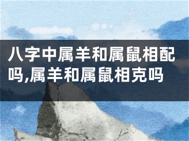 八字中属羊和属鼠相配吗,属羊和属鼠相克吗