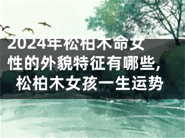 2024年松柏木命女性的外貌特征有哪些,松柏木女孩一生运势