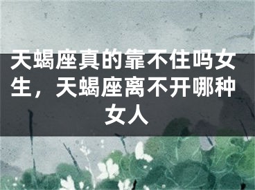 天蝎座真的靠不住吗女生，天蝎座离不开哪种女人