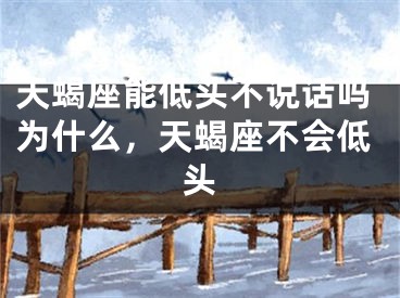 天蝎座能低头不说话吗为什么,天蝎座不会低头